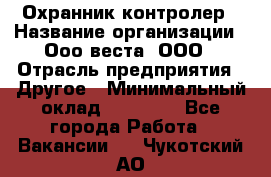 Охранник-контролер › Название организации ­ Ооо веста, ООО › Отрасль предприятия ­ Другое › Минимальный оклад ­ 50 000 - Все города Работа » Вакансии   . Чукотский АО